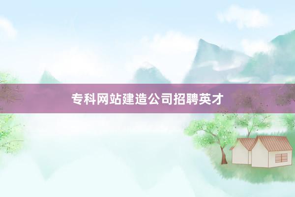 专科网站建造公司招聘英才