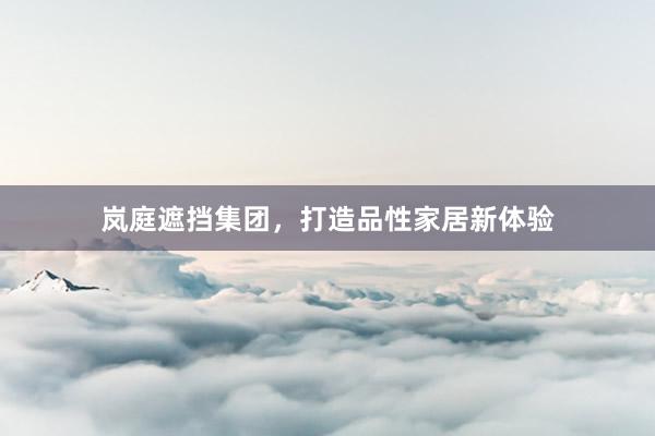 岚庭遮挡集团，打造品性家居新体验