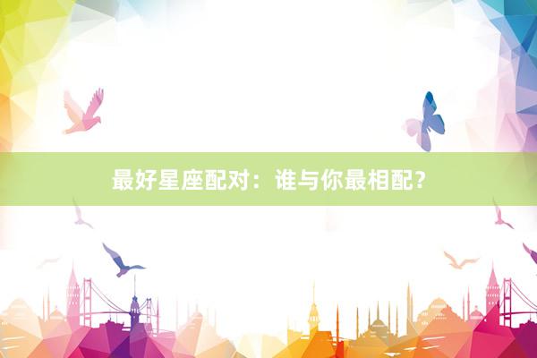 最好星座配对：谁与你最相配？