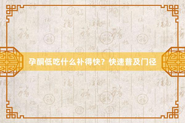 孕酮低吃什么补得快？快速普及门径