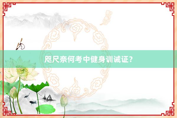咫尺奈何考中健身训诫证?