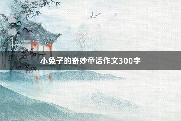小兔子的奇妙童话作文300字